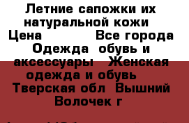 Летние сапожки их натуральной кожи › Цена ­ 2 300 - Все города Одежда, обувь и аксессуары » Женская одежда и обувь   . Тверская обл.,Вышний Волочек г.